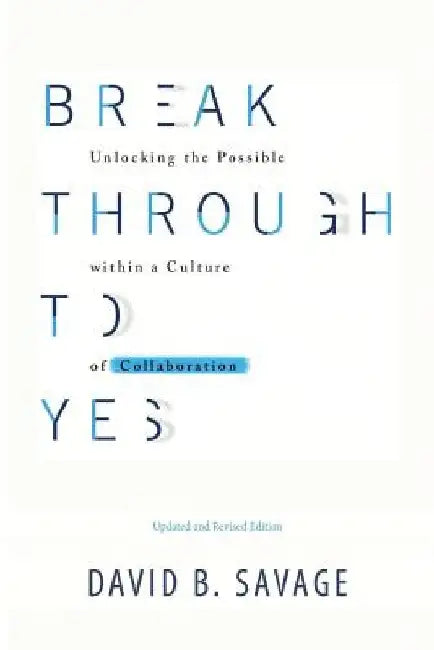 Break Through To Yes: Unlocking the Possible within a Culture of Collaboration: Revised and Updated Edition by David B. Savage
