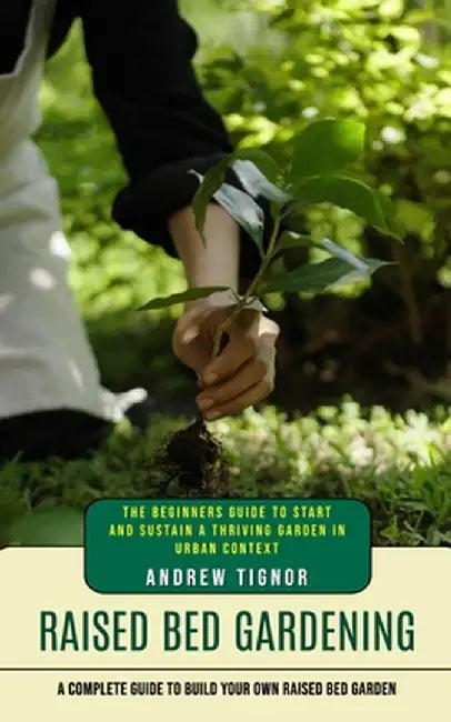 Raised Bed Gardening: A Complete Guide to Build Your Own Raised Bed Garden (The Beginners Guide to Start and Sustain a Thriving Garden in Ur by Andrew Tignor