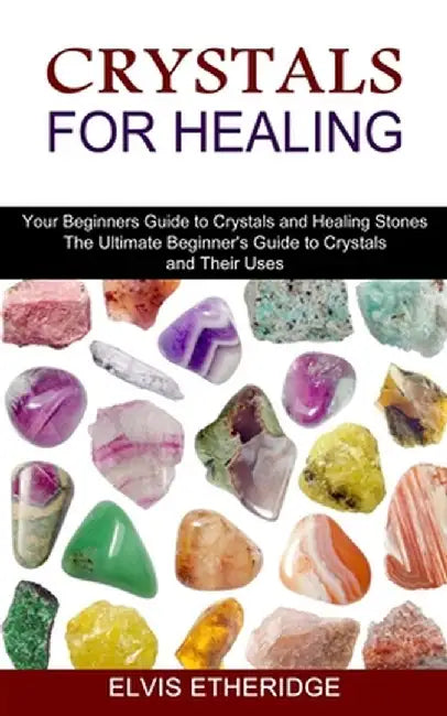 Crystals for Healing: Your Beginners Guide to Crystals and Healing Stones (The Ultimate Beginner's Guide to Crystals and Their Uses) by Elvis Etheridge