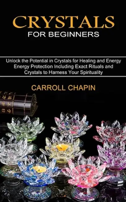 Crystals for Beginners: Unlock the Potential in Crystals for Healing and Energy (Energy Protection Including Exact Rituals and Crystals to Har by Carroll Chapin