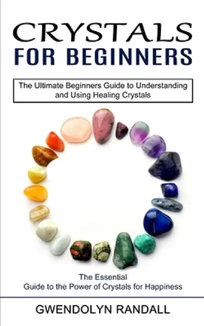 Crystals for Beginners: The Essential Guide to the Power of Crystals for Happiness (The Ultimate Beginners Guide to Understanding and Using He by Gwendolyn Randall