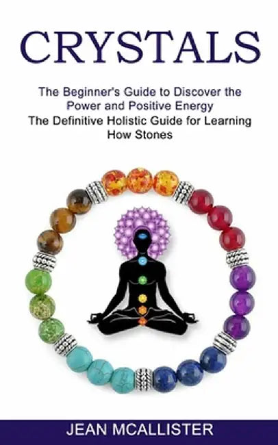 Crystals: The Definitive Holistic Guide for Learning How Stones (The Beginner's Guide to Discover the Power and Positive Energy) by Jean McAllister