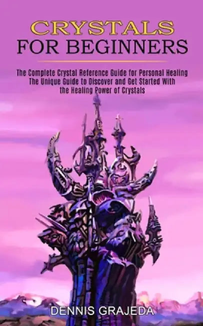 Crystals for Beginners: The Complete Crystal Reference Guide for Personal Healing (The Unique Guide to Discover and Get Started With the Heali by Dennis Grajeda