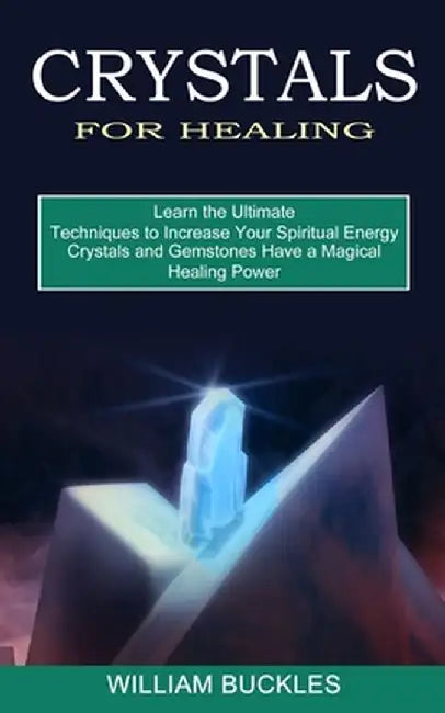 Crystals for Healing: Crystals and Gemstones Have a Magical Healing Power (Learn the Ultimate Techniques to Increase Your Spiritual Energy) by William Buckles