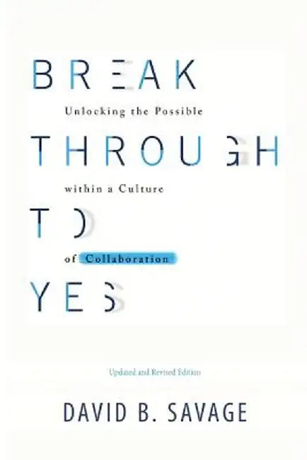 Break Through to Yes: Unlocking the Possible Within a Culture of Collaboration: Updated and Revised Edition by David B. Savage