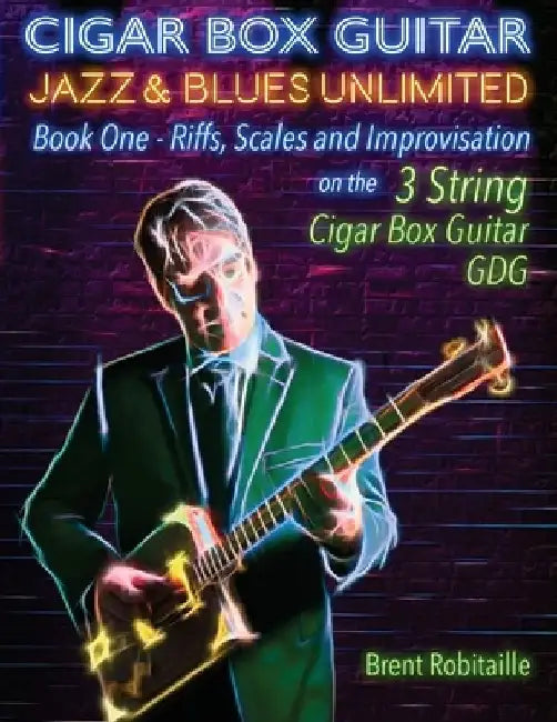 Cigar Box Guitar Jazz & Blues Unlimited - Book One 3 String: Book One: Riffs, Scales and Improvisation - 3 String Tuning GDG by Brent C. Robitaille