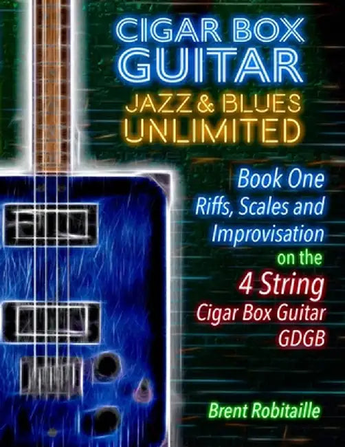 Cigar Box Guitar Jazz & Blues Unlimited - Book One 4 String: Book One: Riffs, Scales and Improvisation - 4 String Tuning GDGB by Brent C. Robitaille