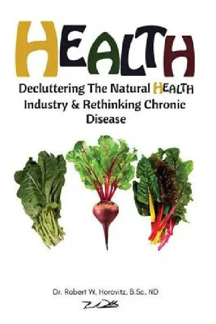 Health: Decluttering the Natural Health Industry & Rethinking Chronic Disease by Robert William Horovitz
