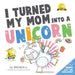 I Turned My Mom Into A Unicorn by Brenda Li