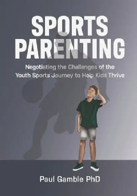 Sports Parenting: Negotiating the Challenges of the Youth Sports Journey to Help Kids Thrive by Paul Gamble