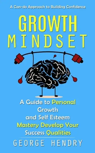 Growth Mindset: A Can-do Approach to Building Confidence (A Guide to Personal Growth and Self Esteem Mastery Develop Your Success Qual by George Hendry