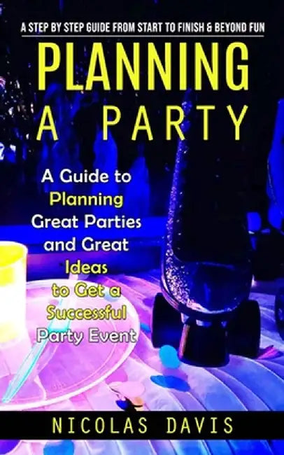 Planning a Party: A Step by Step Guide from Start to Finish & Beyond Fun (A Guide to Planning Great Parties and Great Ideas to Get a Suc by Nicolas Davis