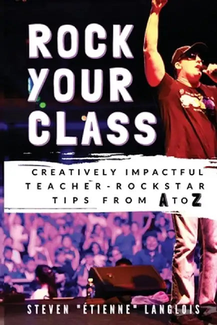 Rock Your Class: Creatively Impactful Teacher-Rockstar Tips from A to Z by Steven Étienne Langlois