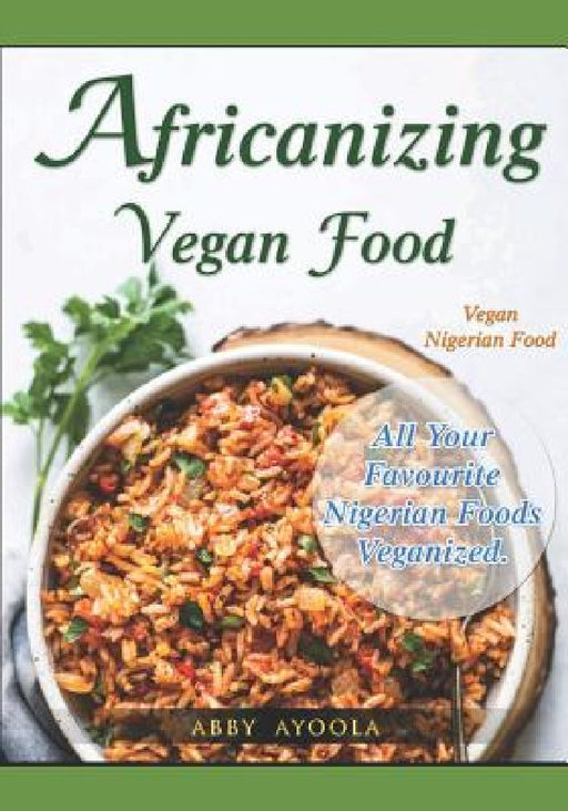Africanizing Vegan Food: All Your Favourite Nigerian Foods Veganized. by Abby Ayoola