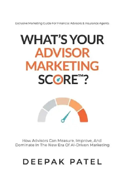 What's Your Advisor Marketing Score?: How Advisors Can Measure, Improve, And Dominate In The New Era Of AI-Driven Marketing by Deepak Patel