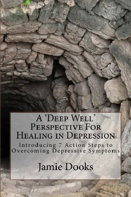 A Deep Well Perspective For Healing in Depression: Introducing 7 Action Steps to Overcoming Symptoms by Jamie W. Dooks