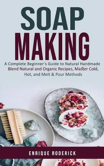 Soap Making: A Complete Beginner's Guide to Natural Handmade (Blend Natural and Organic Recipes, Master Cold, Hot, and Melt & Pour by Enrique Roderick