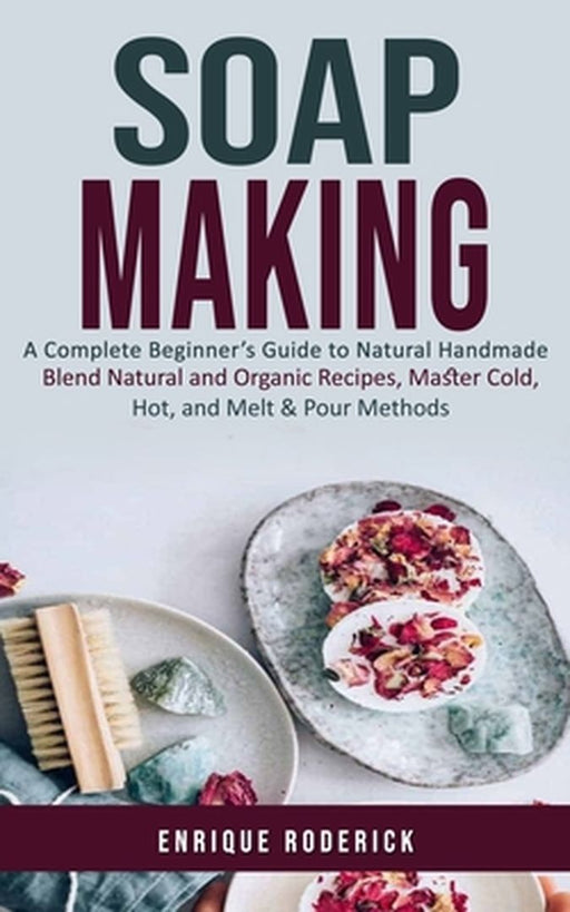 Soap Making: A Complete Beginner's Guide to Natural Handmade (Blend Natural and Organic Recipes, Master Cold, Hot, and Melt & Pour by Enrique Roderick