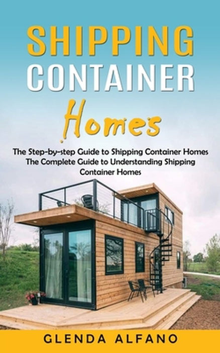 Shipping Container Homes: The Step-by-step Guide to Shipping Container Homes (The Complete Guide to Understanding Shipping Container Homes) by Glenda Alfano