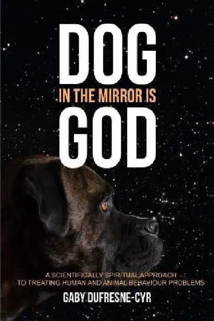 Dog in the Mirror is God: A scientifically spiritual approach to treating human and animal behaviour problems by Gaby Dufresne-Cyr