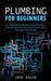 Plumbing for Beginners: A Comprehensive Guide to Home Plumbing (Keep Your Home's Plumbing System Works Safely Information Sinks Bathtubs) by Jose Kelch