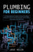 Plumbing for Beginners: A Comprehensive Guide to Home Plumbing (Keep Your Home's Plumbing System Works Safely Information Sinks Bathtubs) by Jose Kelch