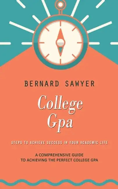 College Gpa: Steps to Achieve Success in Your Academic Life (A Comprehensive Guide to Achieving the Perfect College Gpa) by Bernard Sawyer