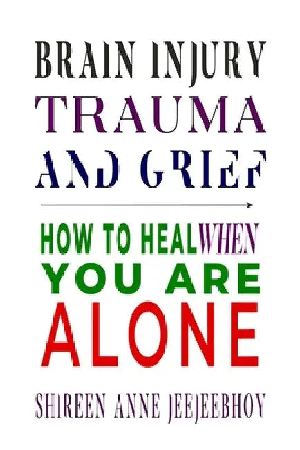 Brain Injury, Trauma, and Grief: How to Heal When You Are Alone by Shireen Anne Jeejeebhoy