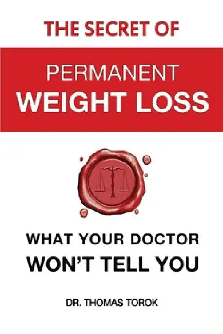 The Secret of Permanent Weight Loss: What Your Doctor Won't Tell You by Thomas Torok