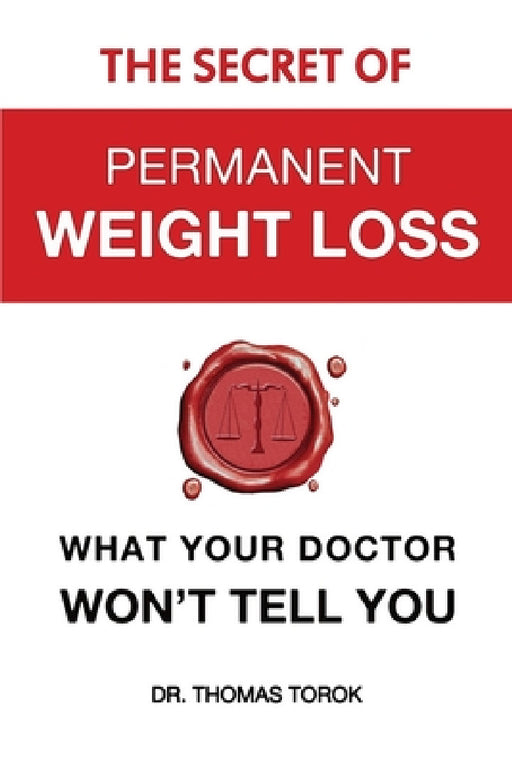 The Secret of Permanent Weight Loss: What Your Doctor Won't Tell You by Thomas Torok