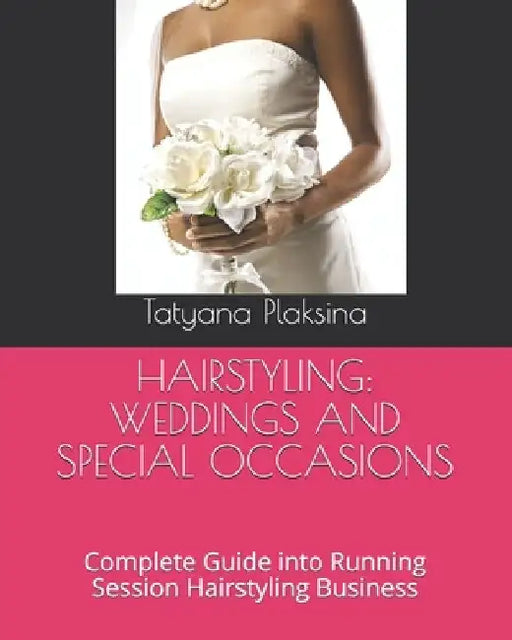 Hairstyling: WEDDINGS AND SPECIAL OCCASIONS: Complete Guide into Running Session Hairstyling Business by Tatyana Plaksina
