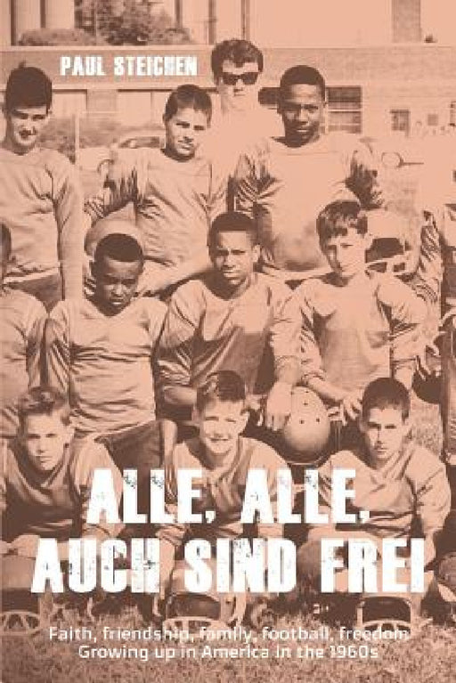 Alle, Alle, Auch Sind Frei: Faith, friendship, family, football, freedom. Growing up in America in the 1960s by Paul Steichen, Kaye Liao Banez, Kaye Liao Banez