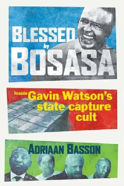 Blessed by Bosasa: Inside Gavin Watson's State Capture Cult by Adriaan Basson