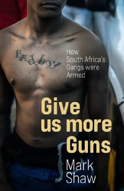 Give Us More Guns: How South Africa's Gangs Were Armed by Mark Shaw