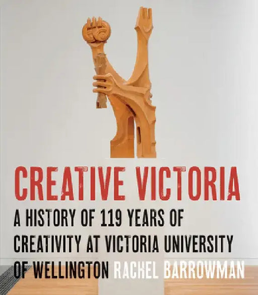 Creative Victoria: A History of 119 Years of Creativity at Victoria University of Wellington by Rachel Barrowman