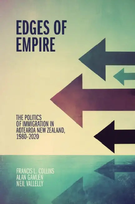 Edges of Empire: The Politics of Immigration in Aotearoa New Zealand, 1980-2020 by Neil Vallelly, Alan Gamlen, Francis L. Collins