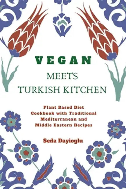 Vegan Meets Turkish Kitchen: Plant Based Diet Cookbook with Traditional Mediterranean and Middle Eastern Recipes by Seda Dayioglu