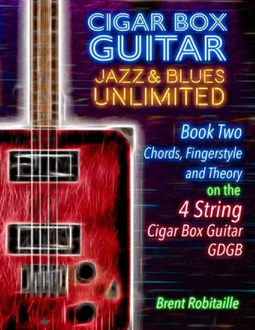 Cigar Box Guitar Jazz & Blues Unlimited Book Two 4 String: Book Two Chords, Fingerstyle and Theory: Book Two: Chords, Fingerstyle and Theory by Brent C. Robitaille
