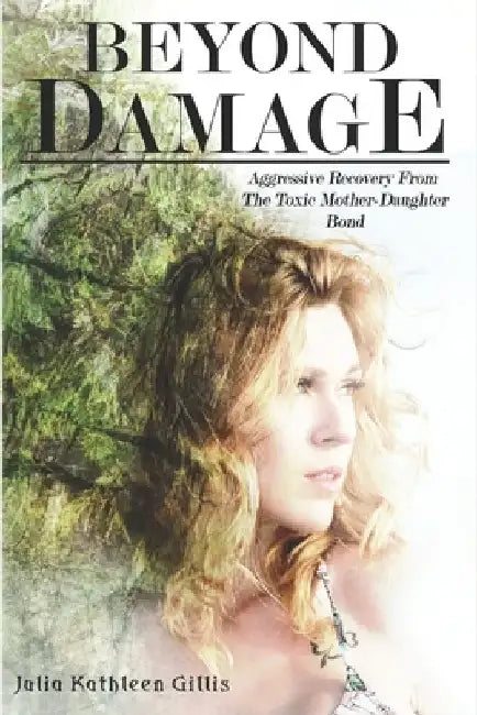 Beyond Damage: Aggressive Recovery From The Toxic Mother-Daughter Bond by Julia Kathleen Gillis
