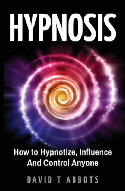 Hypnosis: How to Hypnotize, Influence And Control Anyone by David T. Abbots