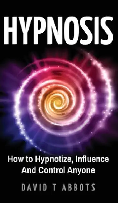Hypnosis: How to Hypnotize, Influence And Control Anyone by David T. Abbots