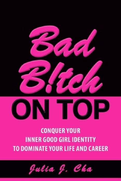 Bad B!tch On Top: Conquer Your Inner Good Girl Identity to Dominate Your Life and Career by Julia J. Cha