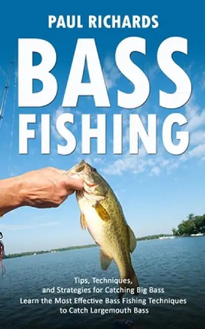 Bass Fishing: Tips, Techniques, and Strategies for Catching Big Bass (Learn the Most Effective Bass Fishing Techniques to Catch Larg by Paul Richards