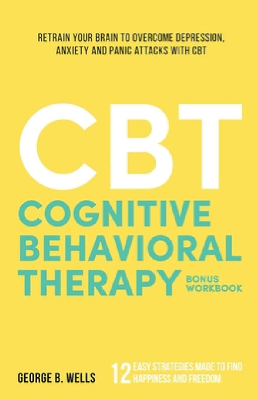 Cognitive Behavioral Therapy: Retrain your brain to overcome depression, anxiety and panic attacks with CBT by George B. Wells