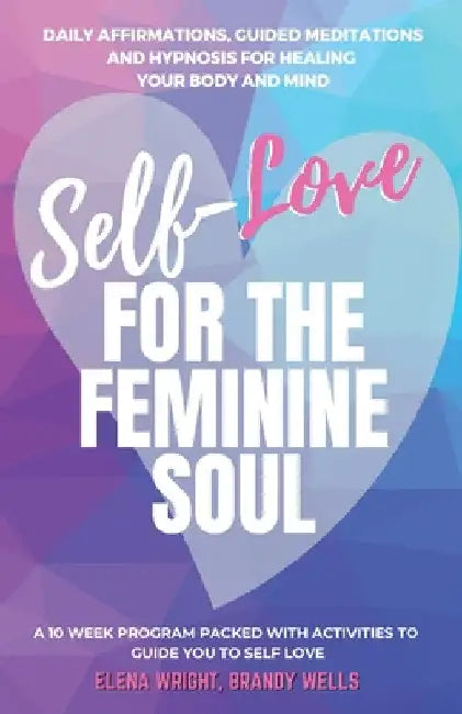 Self -Love for the Feminine Soul: Daily Affirmations, Guided Meditations, and Hypnosis for Healing Your Body and Mind by Elena Wright