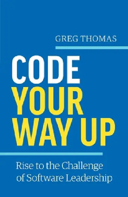 Code Your Way Up: Rise to the Challenge of Software Leadership by Greg Thomas