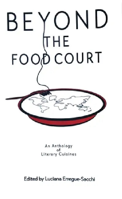 Beyon the Food Court: An Anthology of Literary Cuisines by Luciana Erregue-Sacchi