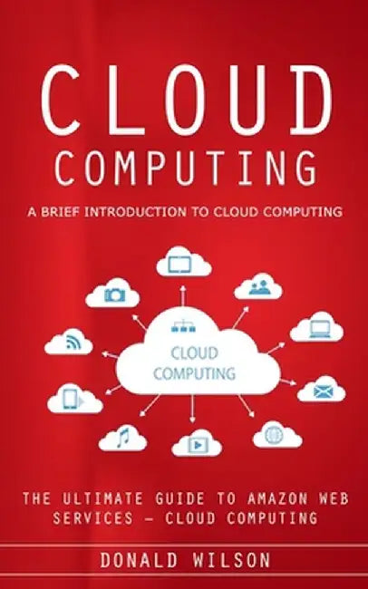 Cloud Computing: A Brief Introduction to Cloud Computing (The Ultimate Guide to Amazon Web Services - Cloud Computing) by Donald Wilson