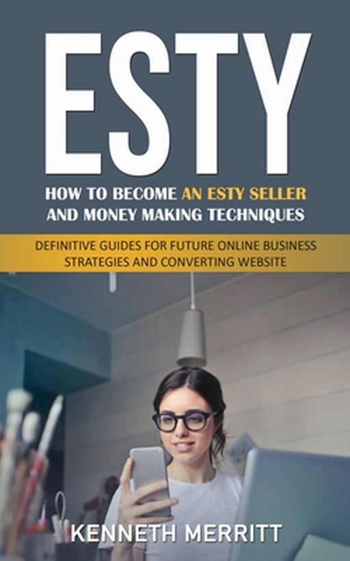 Esty: How to Become an Esty Seller and Money Making Techniques (Definitive Guides for Future Online Business Strategies and by Kenneth Merritt