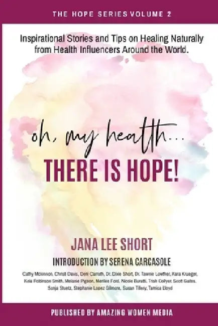Oh, My Health... There is Hope!: Inspirational Stories and Tips on Healing Naturally from Health Influencers Around the World. by Jana Short